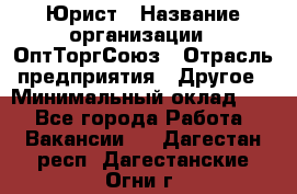 Юрист › Название организации ­ ОптТоргСоюз › Отрасль предприятия ­ Другое › Минимальный оклад ­ 1 - Все города Работа » Вакансии   . Дагестан респ.,Дагестанские Огни г.